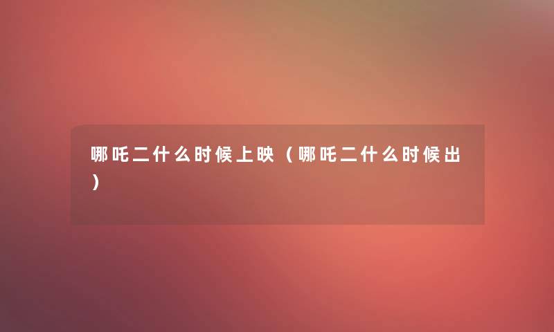 哪吒二什么时候上映(哪吒二什么时候出) 哪吒二什么时候上映(哪吒二什么时候出)