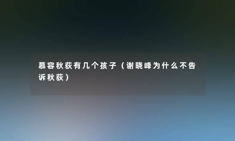 慕容秋荻有几个孩子(谢晓峰为什么不告诉秋荻) 慕容秋荻有几个孩子(谢晓峰为什么不告诉秋荻)
