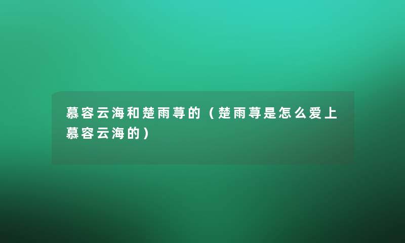慕容云海和楚雨荨的(楚雨荨是怎么爱上慕容云海的) 慕容云海和楚雨荨的(楚雨荨是怎么爱上慕容云海的)