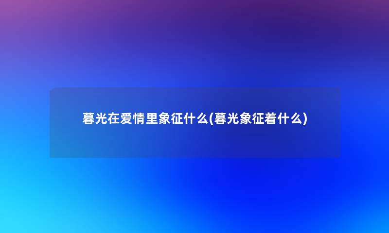 暮光在爱情里象征什么(暮光象征着什么) 暮光在爱情里象征什么(暮光象征着什么)