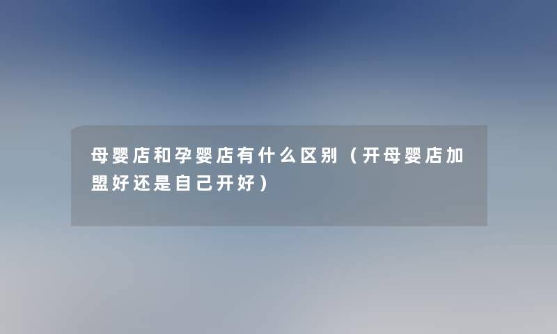 母婴店和孕婴店有什么区别(开母婴店加盟好还是自己开好) 母婴店和孕婴店有什么区别(开母婴店加盟好还是自己开好)