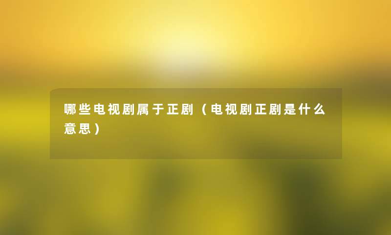 哪些电视剧属于正剧(电视剧正剧是什么意思) 哪些电视剧属于正剧(电视剧正剧是什么意思)