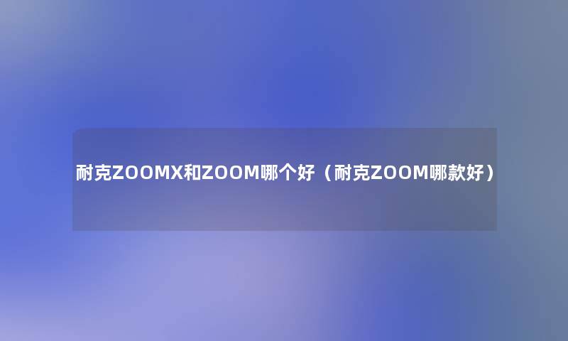 耐克ZOOMX和ZOOM哪个好(耐克ZOOM哪款好) 耐克ZOOMX和ZOOM哪个好(耐克ZOOM哪款好)