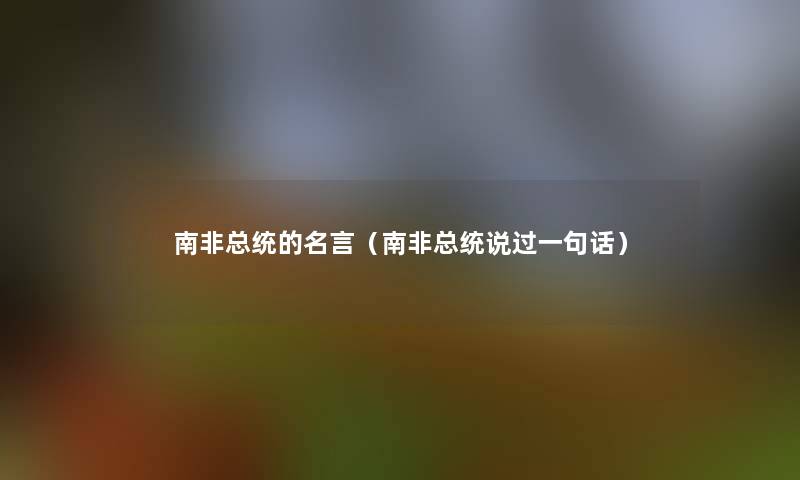 南非总统的名言(南非总统说过一句话) 南非总统的名言(南非总统说过一句话)