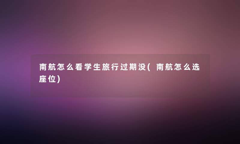 南航怎么看学生旅行过期没(南航怎么选座位) 南航怎么看学生旅行过期没(南航怎么选座位)