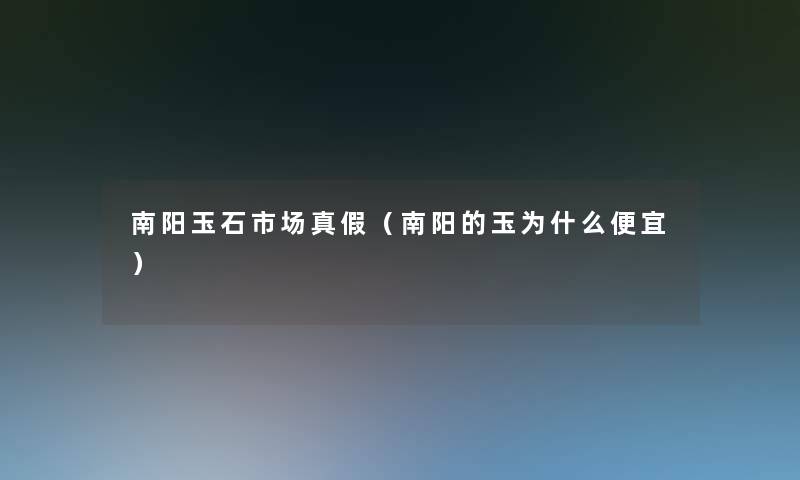 南阳玉石市场真假(南阳的玉为什么便宜) 南阳玉石市场真假(南阳的玉为什么便宜)