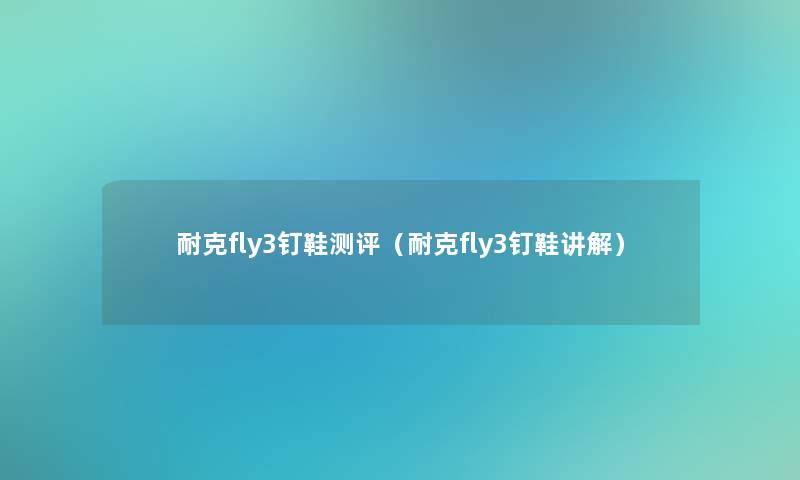 耐克fly3钉鞋测评(耐克fly3钉鞋讲解) 耐克fly3钉鞋测评(耐克fly3钉鞋讲解)