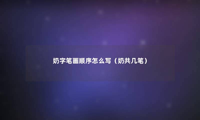 奶字笔画顺序怎么写(奶共几笔) 奶字笔画顺序怎么写(奶共几笔)