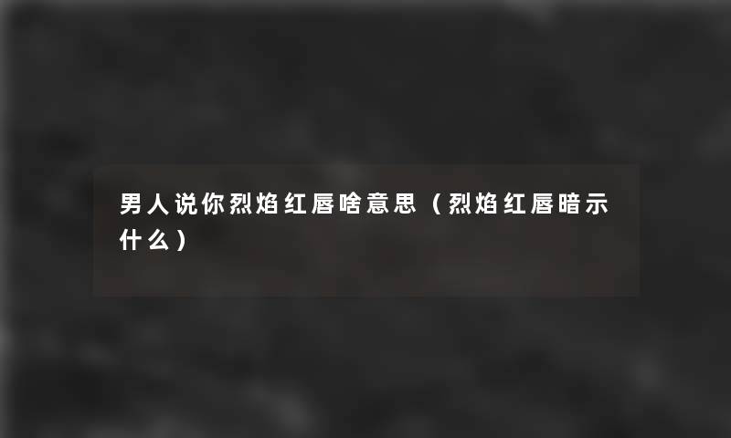 男人说你烈焰红唇啥意思(烈焰红唇暗示什么) 男人说你烈焰红唇啥意思(烈焰红唇暗示什么)