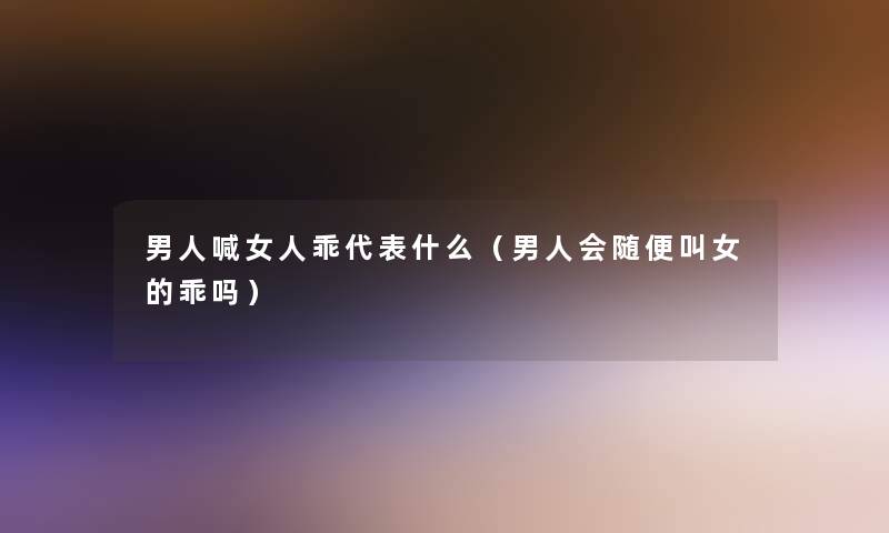 男人喊女人乖代表什么(男人会随便叫女的乖吗) 男人喊女人乖代表什么(男人会随便叫女的乖吗)