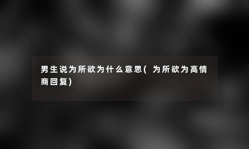 男生说为所欲为什么意思(为所欲为高情商回复) 男生说为所欲为什么意思(为所欲为高情商回复)