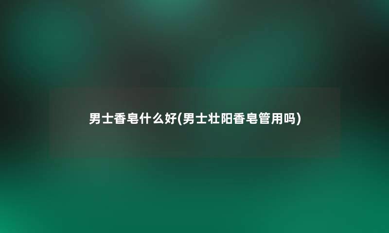 男士香皂什么好(男士壮阳香皂管用吗) 男士香皂什么好(男士壮阳香皂管用吗)