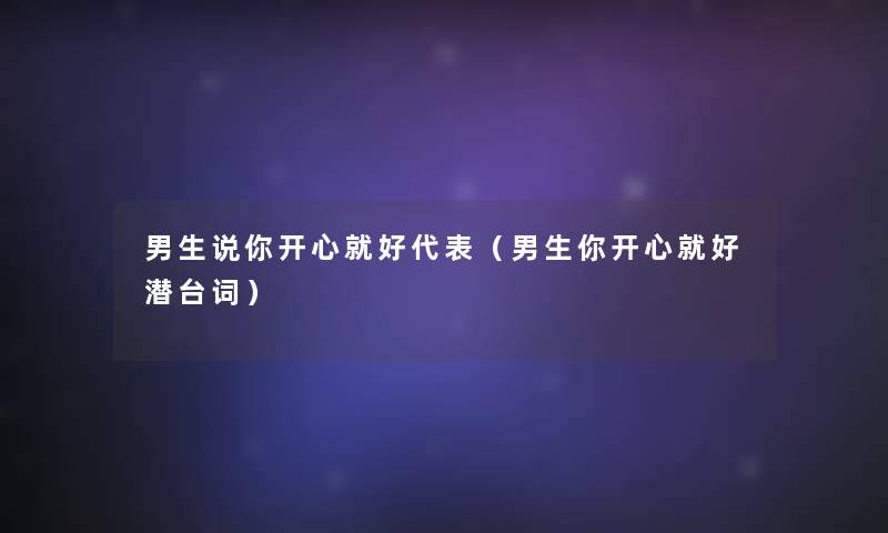 男生说你开心就好代表(男生你开心就好潜台词) 男生说你开心就好代表(男生你开心就好潜台词)