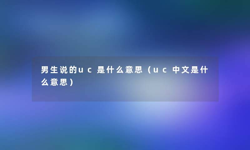 男生说的uc是什么意思(uc中文是什么意思) 男生说的uc是什么意思(uc中文是什么意思)