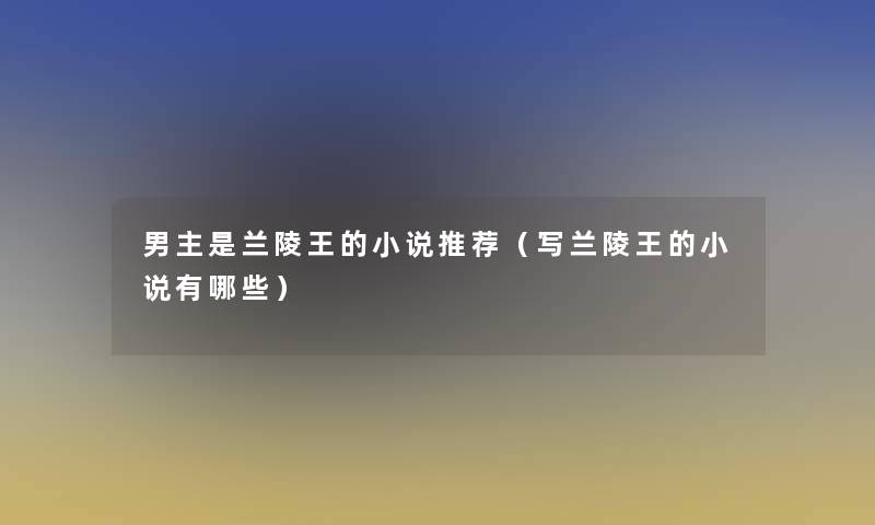 男主是兰陵王的小说推荐(写兰陵王的小说有哪些) 男主是兰陵王的小说推荐(写兰陵王的小说有哪些)
