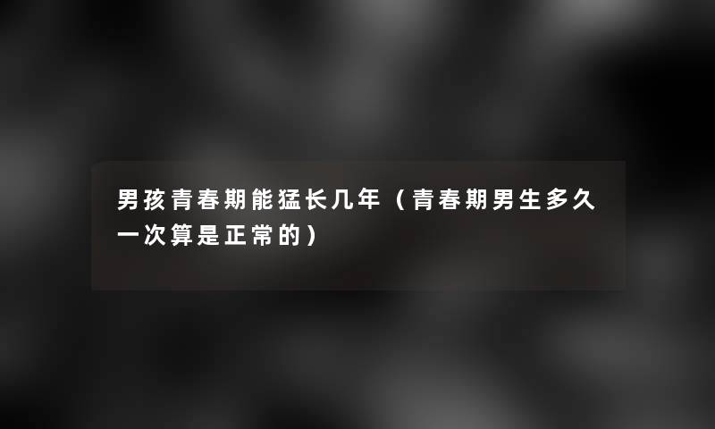 男孩青春期能猛长几年(青春期男生多久一次算是正常的) 男孩青春期能猛长几年(青春期男生多久一次算是正常的)