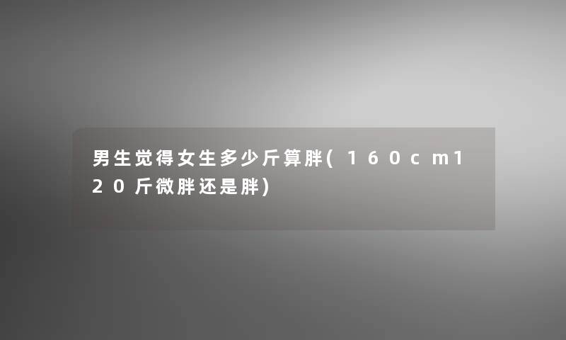 男生觉得女生多少斤算胖(160cm120斤微胖还是胖) 男生觉得女生多少斤算胖(160cm120斤微胖还是胖)