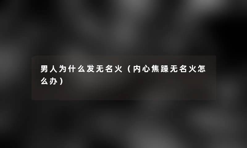 男人为什么发无名火(内心焦躁无名火怎么办) 男人为什么发无名火(内心焦躁无名火怎么办)