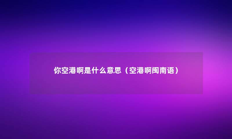 你空港啊是什么意思(空港啊闽南语) 你空港啊是什么意思(空港啊闽南语)
