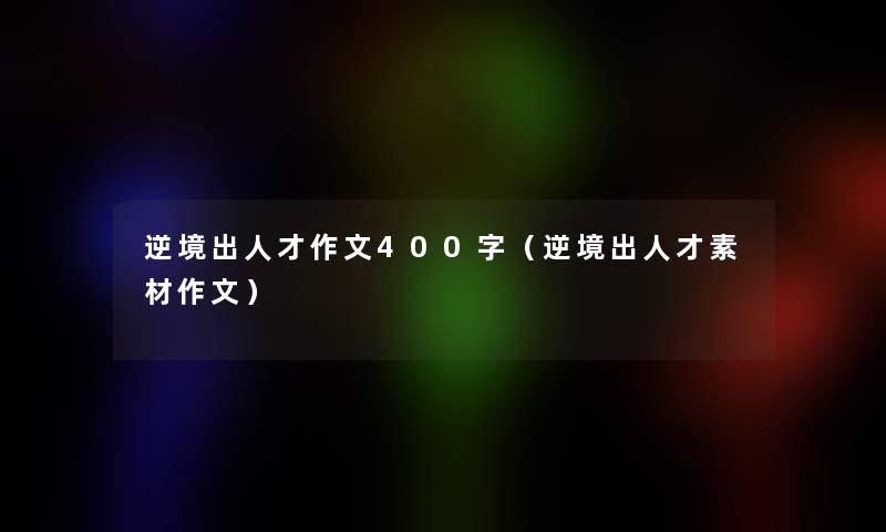 逆境出人才作文400字(逆境出人才素材作文) 逆境出人才作文400字(逆境出人才素材作文)