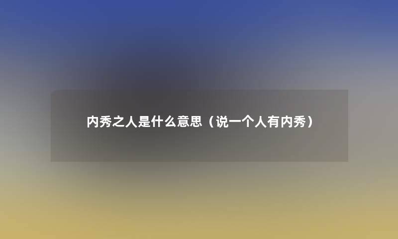 内秀之人是什么意思(说一个人有内秀) 内秀之人是什么意思(说一个人有内秀)