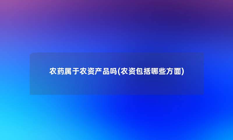 农药属于农资吗(农资包括哪些方面) 农药属于农资吗(农资包括哪些方面)