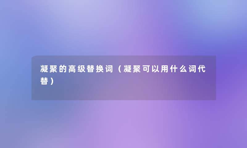 凝聚的高级替换词(凝聚可以用什么词代替) 凝聚的高级替换词(凝聚可以用什么词代替)