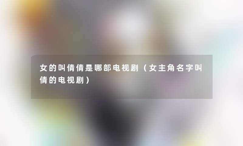 女的叫倩倩是哪部电视剧(女主角名字叫倩的电视剧) 女的叫倩倩是哪部电视剧(女主角名字叫倩的电视剧)