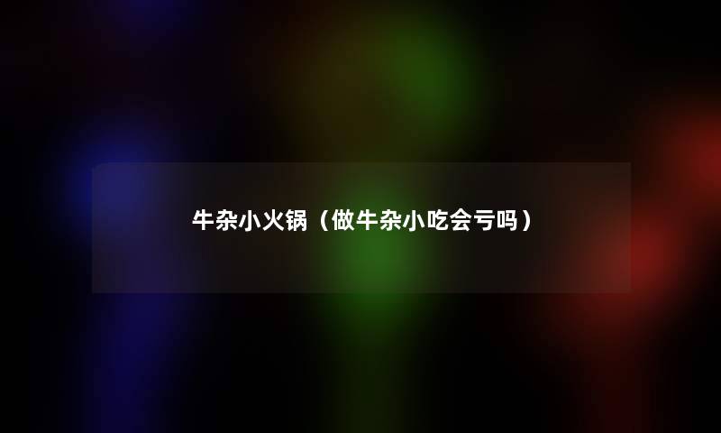 牛杂小火锅(做牛杂小吃会亏吗) 牛杂小火锅(做牛杂小吃会亏吗)