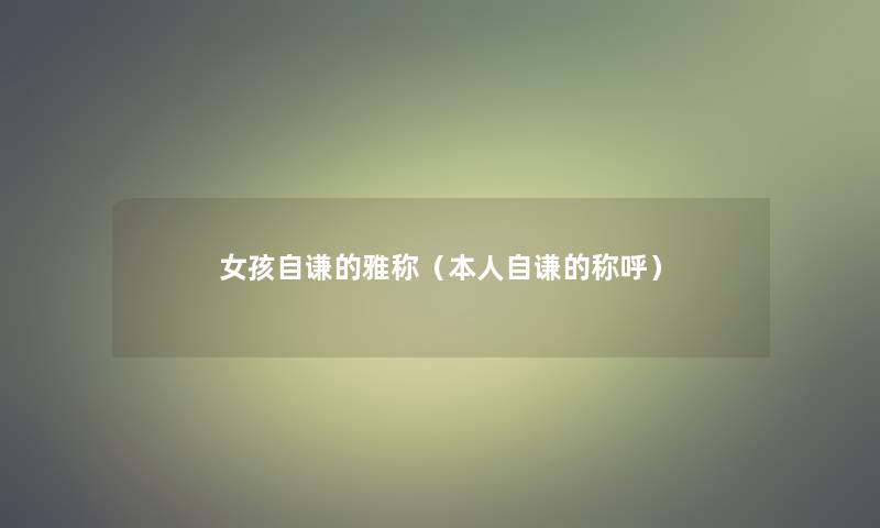 女孩自谦的雅称(本人自谦的称呼) 女孩自谦的雅称(本人自谦的称呼)