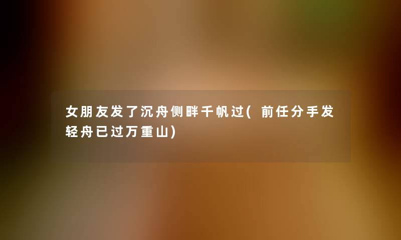 女朋友发了沉舟侧畔千帆过(前任分手发轻舟已过万重山) 女朋友发了沉舟侧畔千帆过(前任分手发轻舟已过万重山)