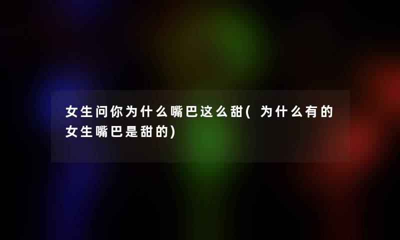 女生问你为什么嘴巴这么甜(为什么有的女生嘴巴是甜的) 女生问你为什么嘴巴这么甜(为什么有的女生嘴巴是甜的)
