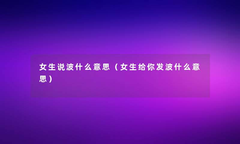 女生说波什么意思(女生给你发波什么意思) 女生说波什么意思(女生给你发波什么意思)