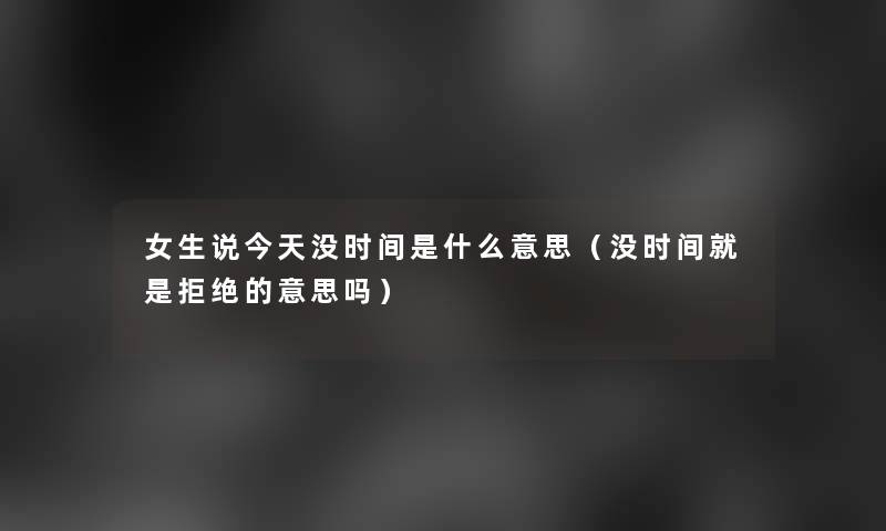 女生说今天没时间是什么意思(没时间就是拒绝的意思吗) 女生说今天没时间是什么意思(没时间就是拒绝的意思吗)