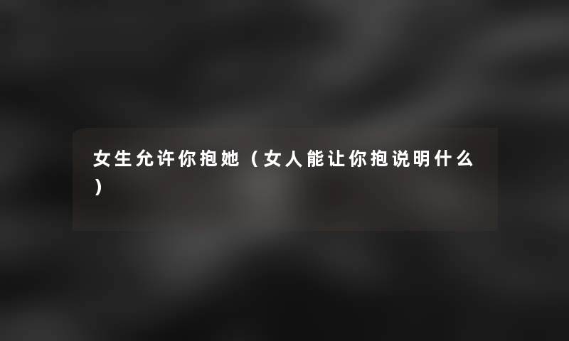 女生允许你抱她(女人能让你抱说明什么) 女生允许你抱她(女人能让你抱说明什么)