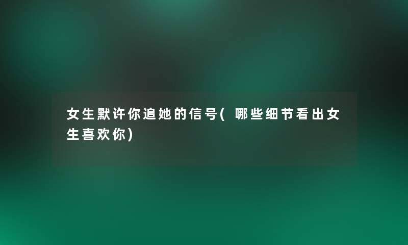 女生默许你追她的信号(哪些细节看出女生喜欢你) 女生默许你追她的信号(哪些细节看出女生喜欢你)