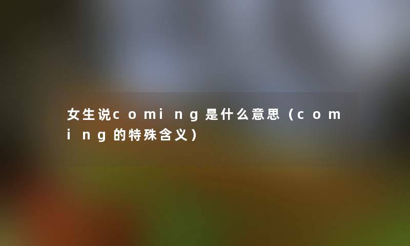 女生说coming是什么意思(coming的特殊含义) 女生说coming是什么意思(coming的特殊含义)
