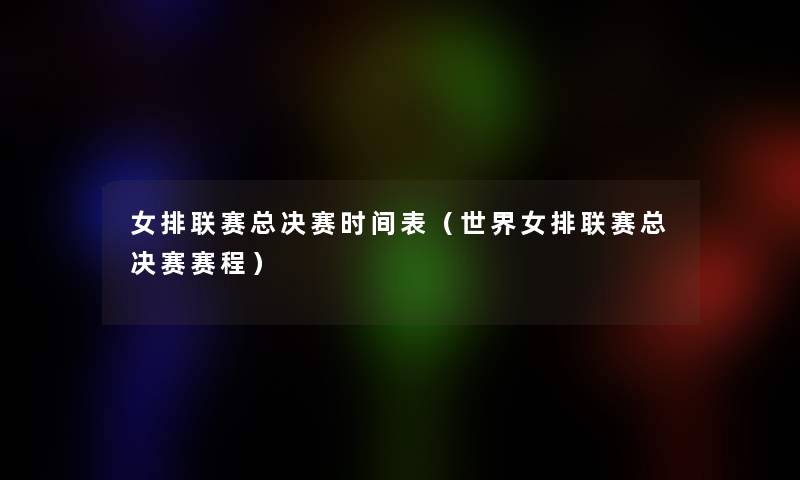 女排联赛总决赛时间表(世界女排联赛总决赛赛程) 女排联赛总决赛时间表(世界女排联赛总决赛赛程)