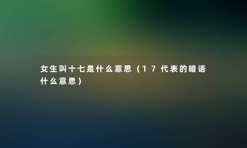 女生叫十七是什么意思(17代表的暗语什么意思) 女生叫十七是什么意思(17代表的暗语什么意思)