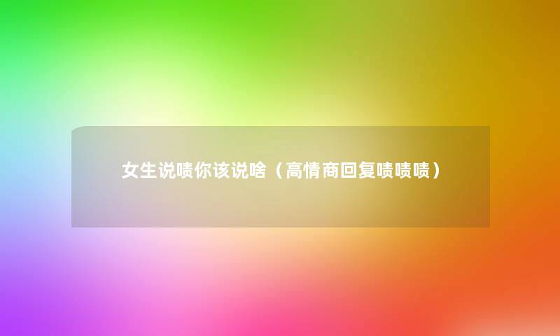 女生说啧你该说啥(高情商回复啧啧啧) 女生说啧你该说啥(高情商回复啧啧啧)