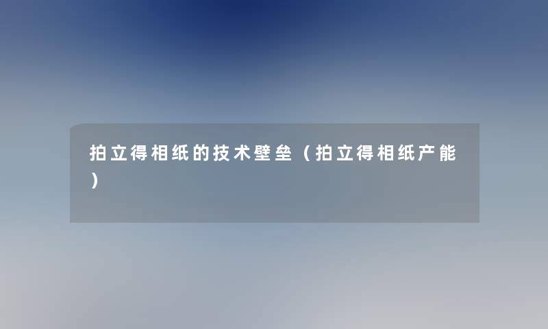 拍立得相纸的技术壁垒(拍立得相纸产能) 拍立得相纸的技术壁垒(拍立得相纸产能)