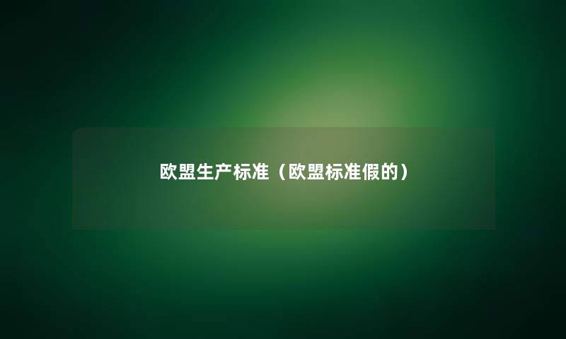 欧盟生产标准(欧盟标准假的) 欧盟生产标准(欧盟标准假的)