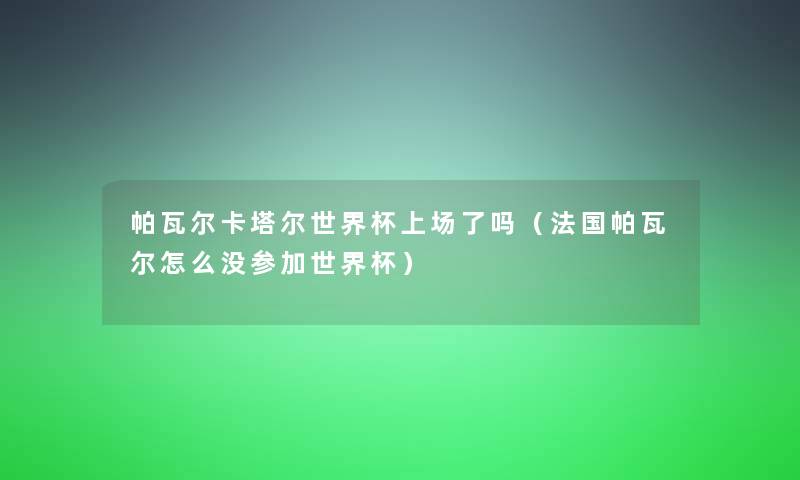 帕瓦尔卡塔尔世界杯上场了吗(法国帕瓦尔怎么没参加世界杯) 帕瓦尔卡塔尔世界杯上场了吗(法国帕瓦尔怎么没参加世界杯)