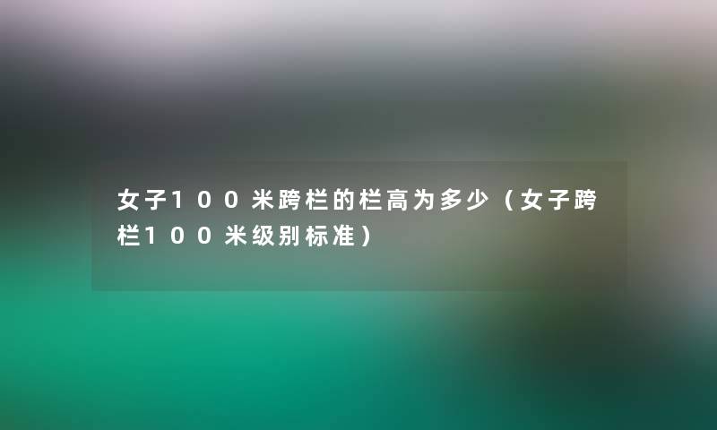 女子100米跨栏的栏高为多少(女子跨栏100米级别标准) 女子100米跨栏的栏高为多少(女子跨栏100米级别标准)