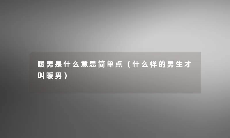 暖男是什么意思简单点(什么样的男生才叫暖男) 暖男是什么意思简单点(什么样的男生才叫暖男)