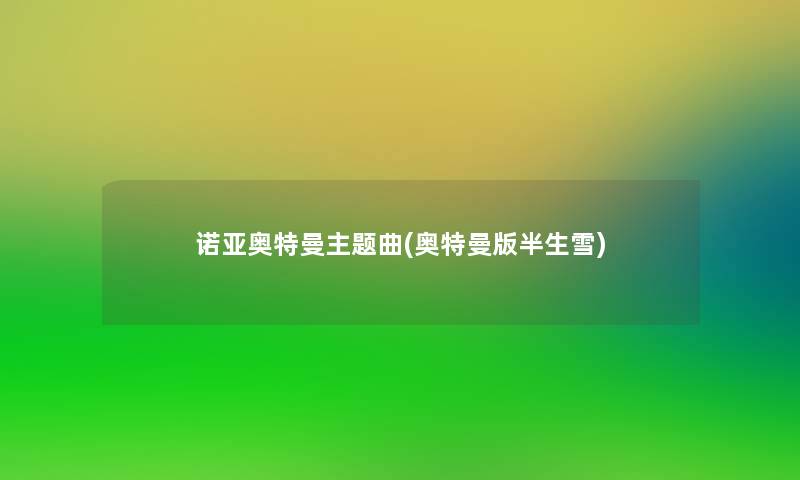 诺亚奥特曼主题曲(奥特曼版半生雪) 诺亚奥特曼主题曲(奥特曼版半生雪)