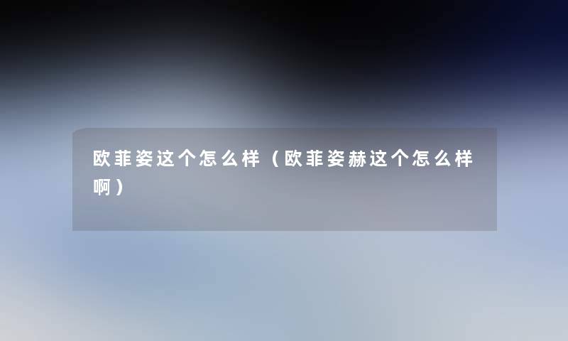 欧菲姿这个怎么样(欧菲姿赫这个怎么样啊) 欧菲姿这个怎么样(欧菲姿赫这个怎么样啊)