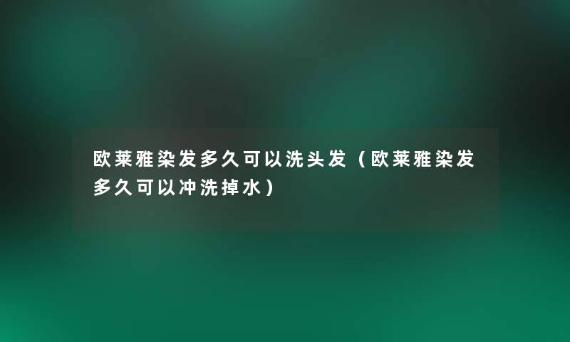 欧莱雅染发多久可以洗头发(欧莱雅染发多久可以冲洗掉水) 欧莱雅染发多久可以洗头发(欧莱雅染发多久可以冲洗掉水)