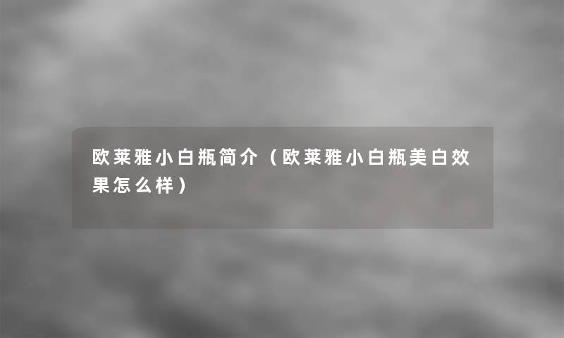 欧莱雅小白瓶简介(欧莱雅小白瓶美白效果怎么样) 欧莱雅小白瓶简介(欧莱雅小白瓶美白效果怎么样)