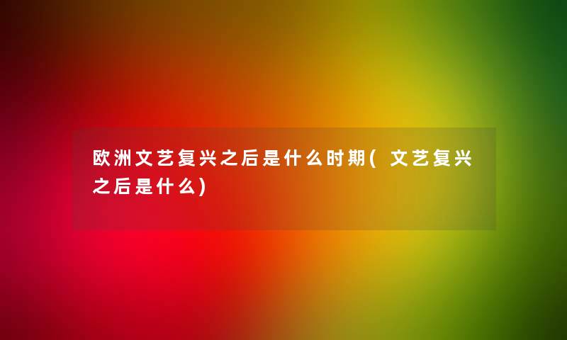欧洲文艺复兴之后是什么时期(文艺复兴之后是什么) 欧洲文艺复兴之后是什么时期(文艺复兴之后是什么)
